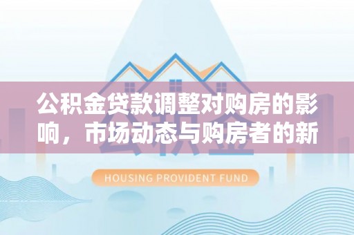 惠州公积金贷款调整对购房的影响，市场动态与购房者的新选择