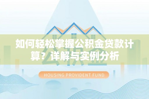 惠州如何轻松掌握公积金贷款计算？详解与实例分析
