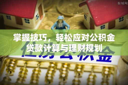 惠州掌握技巧，轻松应对公积金贷款计算与理财规划
