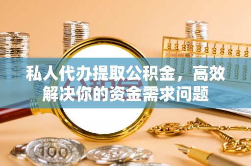 惠州私人代办提取公积金，高效解决你的资金需求问题