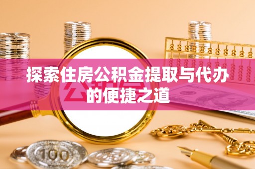 惠州探索住房公积金提取与代办的便捷之道