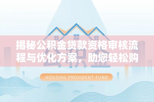 惠州揭秘公积金贷款资格审核流程与优化方案，助您轻松购房