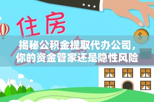 惠州揭秘公积金提取代办公司，你的资金管家还是隐性风险？