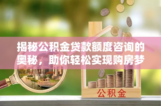 惠州揭秘公积金贷款额度咨询的奥秘，助你轻松实现购房梦想