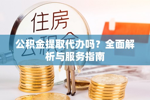 惠州公积金提取代办吗？全面解析与服务指南