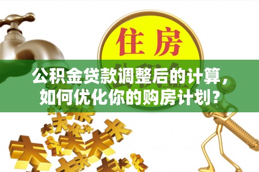 惠州公积金贷款调整后的计算，如何优化你的购房计划？