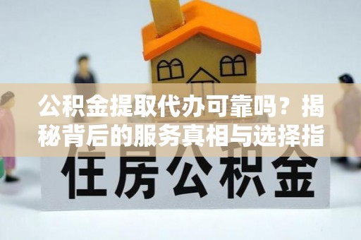 惠州公积金提取代办可靠吗？揭秘背后的服务真相与选择指南