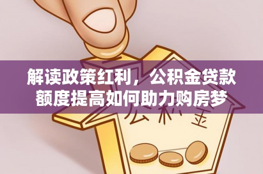 惠州解读政策红利，公积金贷款额度提高如何助力购房梦