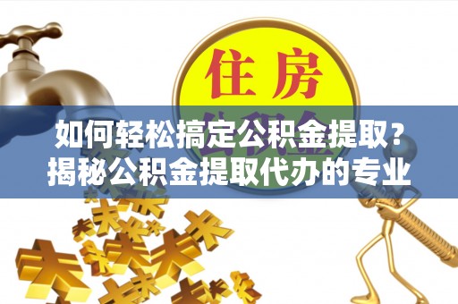 惠州如何轻松搞定公积金提取？揭秘公积金提取代办的专业服务