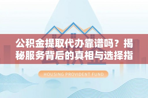 惠州公积金提取代办靠谱吗？揭秘服务背后的真相与选择指南