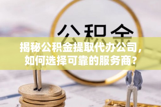 惠州揭秘公积金提取代办公司，如何选择可靠的服务商？
