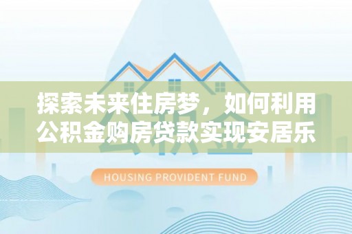 惠州探索未来住房梦，如何利用公积金购房贷款实现安居乐业