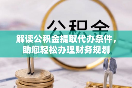 惠州解读公积金提取代办条件，助您轻松办理财务规划