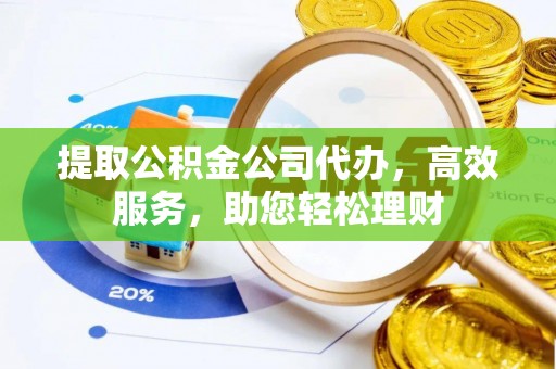 惠州提取公积金公司代办，高效服务，助您轻松理财