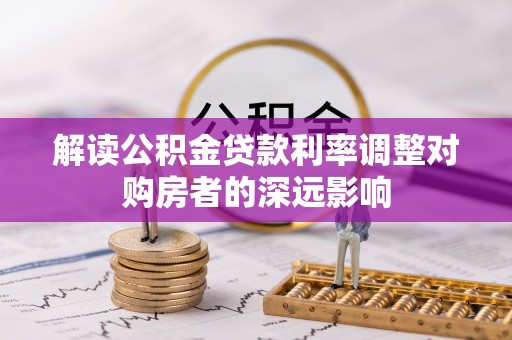 惠州解读公积金贷款利率调整对购房者的深远影响