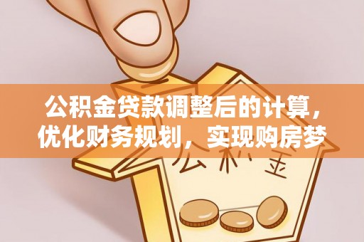 惠州公积金贷款调整后的计算，优化财务规划，实现购房梦想