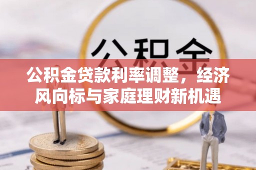 惠州公积金贷款利率调整，经济风向标与家庭理财新机遇