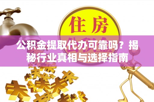 惠州公积金提取代办可靠吗？揭秘行业真相与选择指南