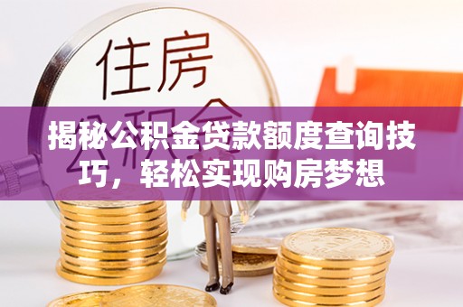 惠州揭秘公积金贷款额度查询技巧，轻松实现购房梦想