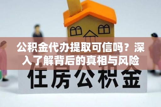惠州公积金代办提取可信吗？深入了解背后的真相与风险