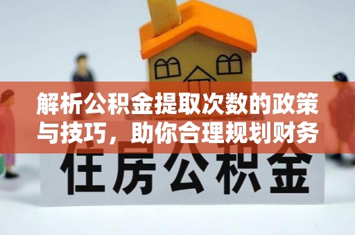 惠州解析公积金提取次数的政策与技巧，助你合理规划财务未来