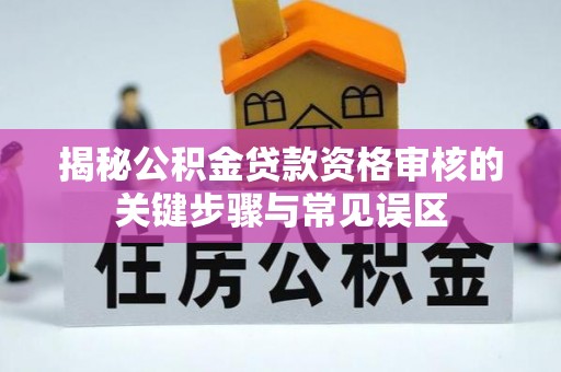 惠州揭秘公积金贷款资格审核的关键步骤与常见误区