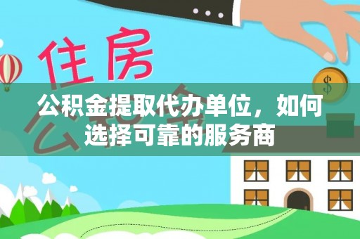 惠州公积金提取代办单位，如何选择可靠的服务商