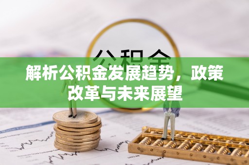 惠州解析公积金发展趋势，政策改革与未来展望