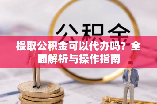 惠州提取公积金可以代办吗？全面解析与操作指南