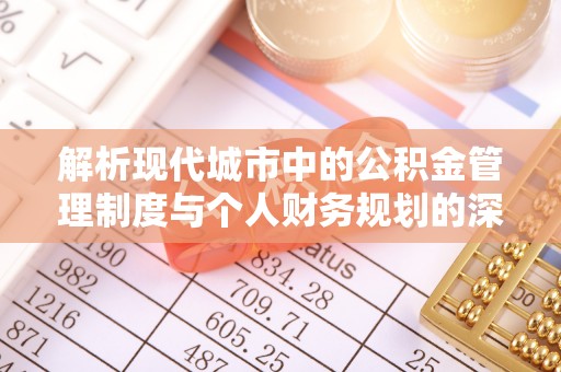 惠州解析现代城市中的公积金管理制度与个人财务规划的深度关联