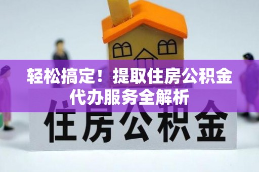 惠州轻松搞定！提取住房公积金代办服务全解析