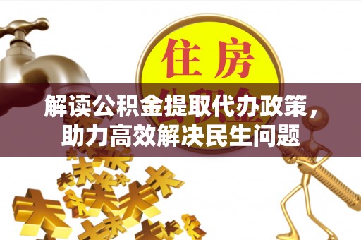 惠州解读公积金提取代办政策，助力高效解决民生问题