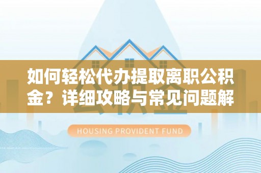 惠州如何轻松代办提取离职公积金？详细攻略与常见问题解析