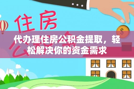 惠州代办理住房公积金提取，轻松解决你的资金需求