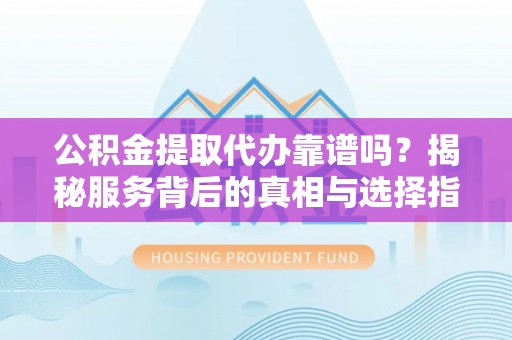 惠州公积金提取代办靠谱吗？揭秘服务背后的真相与选择指南