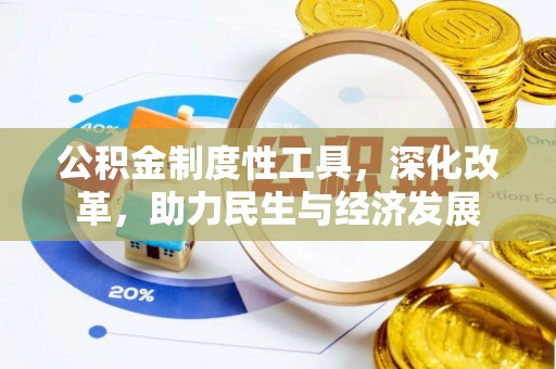 惠州公积金制度性工具，深化改革，助力民生与经济发展