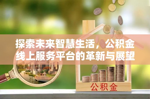 惠州探索未来智慧生活，公积金线上服务平台的革新与展望