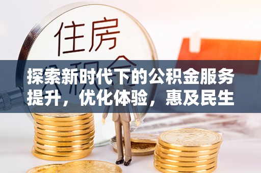 惠州探索新时代下的公积金服务提升，优化体验，惠及民生