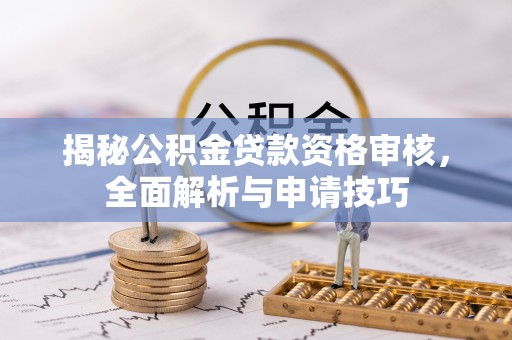 惠州揭秘公积金贷款资格审核，全面解析与申请技巧
