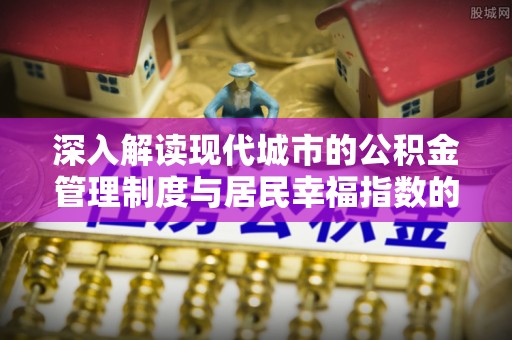 惠州深入解读现代城市的公积金管理制度与居民幸福指数的关联