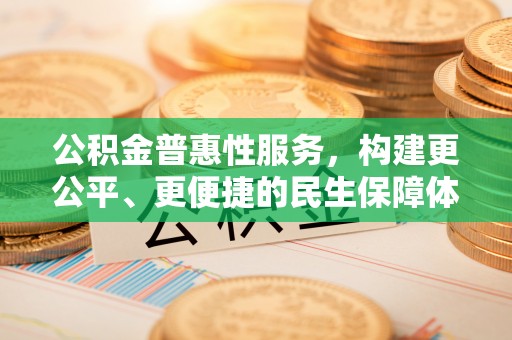 惠州公积金普惠性服务，构建更公平、更便捷的民生保障体系