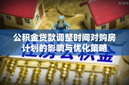 惠州公积金贷款调整时间对购房计划的影响与优化策略