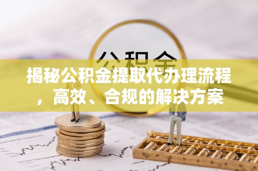 惠州揭秘公积金提取代办理流程，高效、合规的解决方案