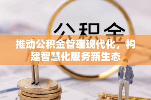 惠州推动公积金管理现代化，构建智慧化服务新生态