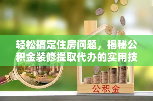 惠州轻松搞定住房问题，揭秘公积金装修提取代办的实用技巧
