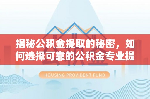 惠州揭秘公积金提取的秘密，如何选择可靠的公积金专业提取代办服务