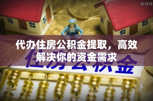 惠州代办住房公积金提取，高效解决你的资金需求