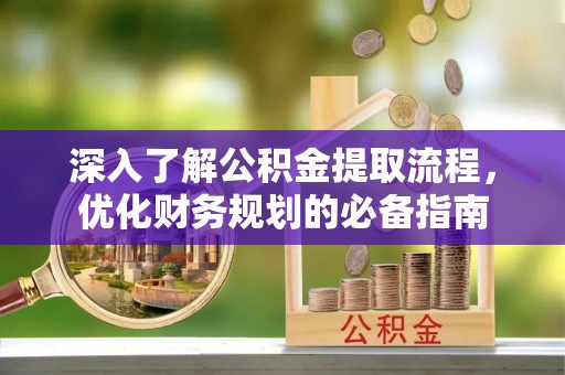 惠州深入了解公积金提取流程，优化财务规划的必备指南