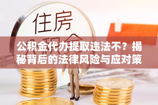 惠州公积金代办提取违法不？揭秘背后的法律风险与应对策略