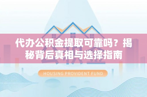 惠州代办公积金提取可靠吗？揭秘背后真相与选择指南